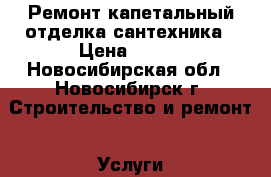 Ремонт капетальный,отделка сантехника › Цена ­ 100 - Новосибирская обл., Новосибирск г. Строительство и ремонт » Услуги   . Новосибирская обл.,Новосибирск г.